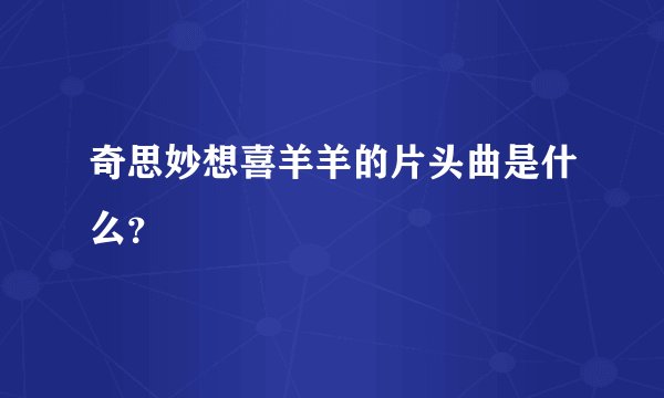 奇思妙想喜羊羊的片头曲是什么？