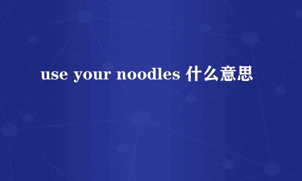 use your noodles 什么意思