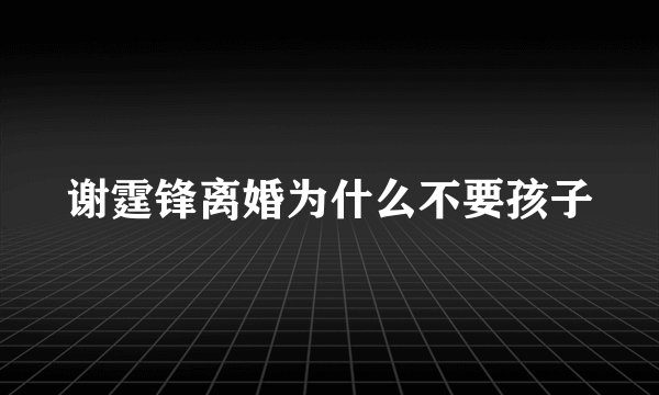 谢霆锋离婚为什么不要孩子
