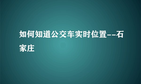 如何知道公交车实时位置--石家庄
