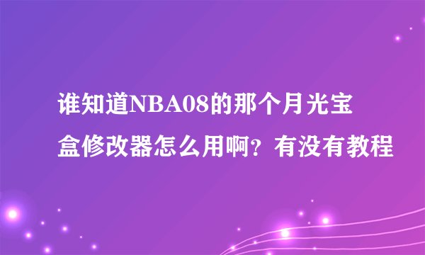 谁知道NBA08的那个月光宝盒修改器怎么用啊?有没有教程