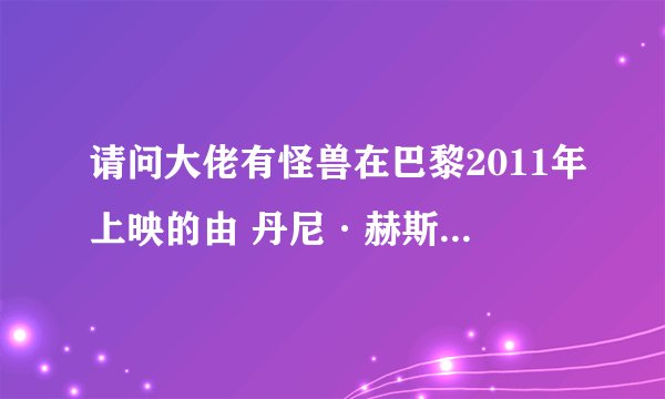 请问大佬有怪兽在巴黎2011年上映的由 丹尼·赫斯顿主演的高清视频在线观看资源吗