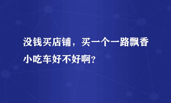 没钱买店铺,买一个一路飘香小吃车好不好啊?