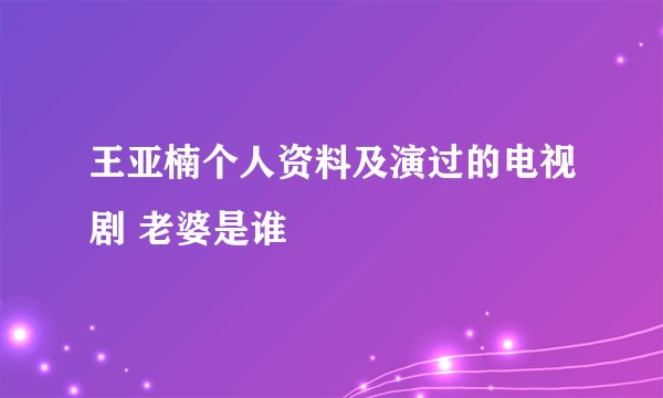 王亚楠个人资料及演过的电视剧 老婆是谁