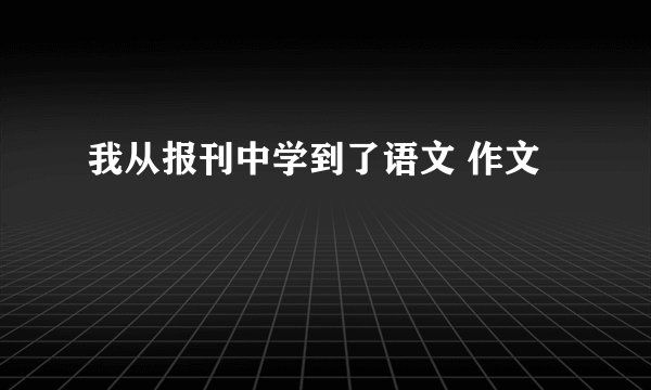 我从报刊中学到了语文 作文