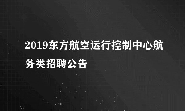 2019东方航空运行控制中心航务类招聘公告