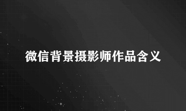 微信背景摄影师作品含义