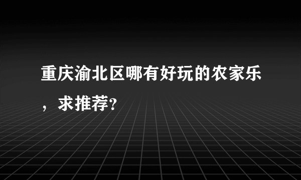 重庆渝北区哪有好玩的农家乐，求推荐？