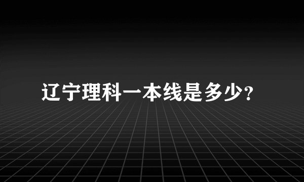 辽宁理科一本线是多少？