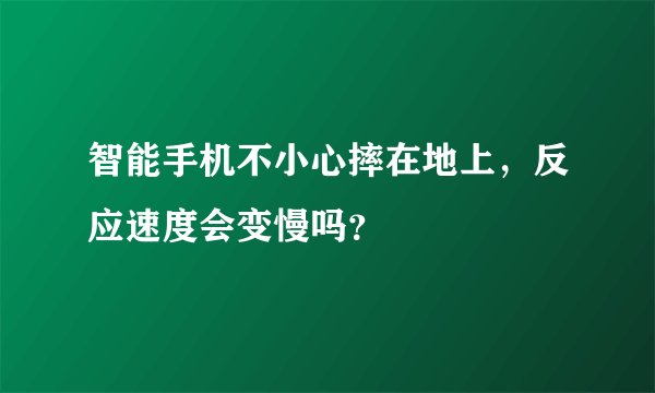 智能手机不小心摔在地上，反应速度会变慢吗？