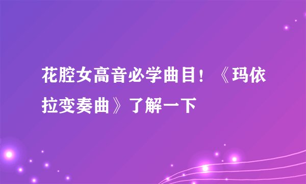 花腔女高音必学曲目！《玛依拉变奏曲》了解一下