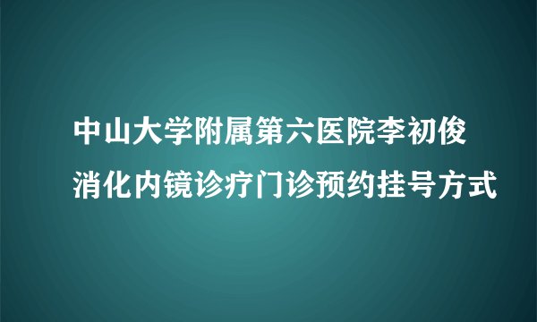 中山大学附属第六医院李初俊消化内镜诊疗门诊预约挂号方式