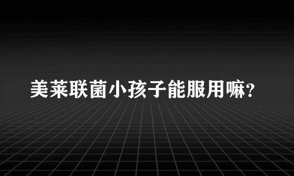美莱联菌小孩子能服用嘛？
