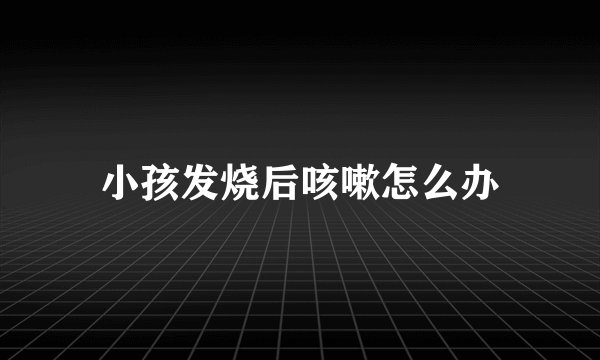 小孩发烧后咳嗽怎么办