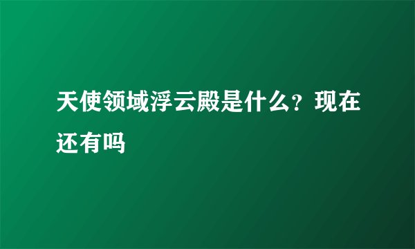 天使领域浮云殿是什么？现在还有吗