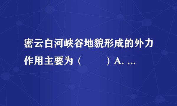 密云白河峡谷地貌形成的外力作用主要为（　　）A. 冰川侵蚀B. 流水侵蚀C. 流水堆积D. 风力侵蚀