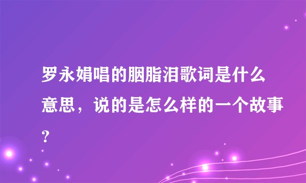 罗永娟唱的胭脂泪歌词是什么意思，说的是怎么样的一个故事？