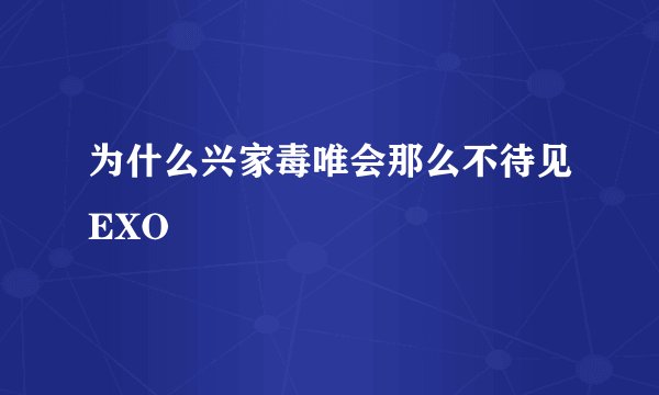 为什么兴家毒唯会那么不待见EXO