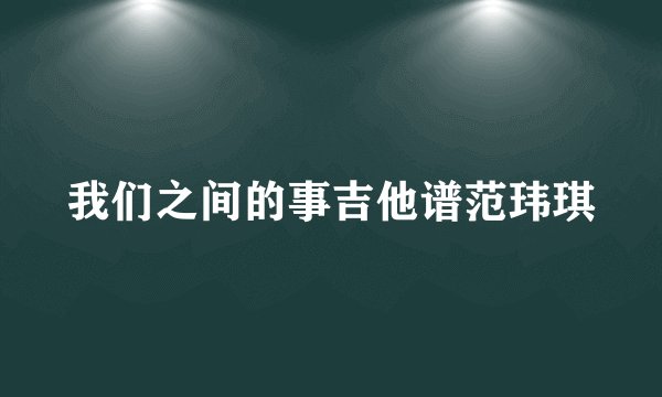 我们之间的事吉他谱范玮琪