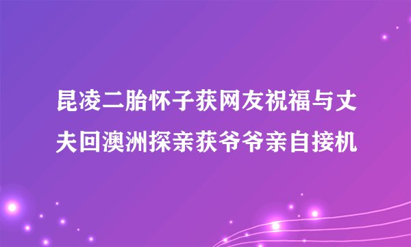 昆凌二胎怀子获网友祝福与丈夫回澳洲探亲获爷爷亲自接机