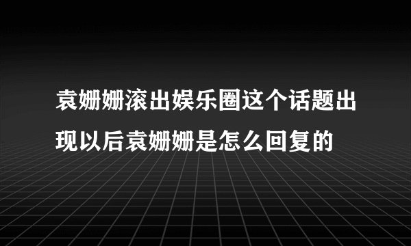 袁姗姗滚出娱乐圈这个话题出现以后袁姗姗是怎么回复的
