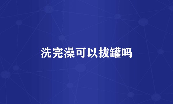 洗完澡可以拔罐吗