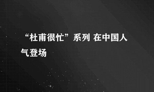 “杜甫很忙”系列 在中国人气登场