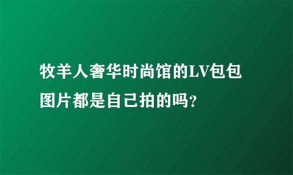 牧羊人奢华时尚馆的LV包包图片都是自己拍的吗？