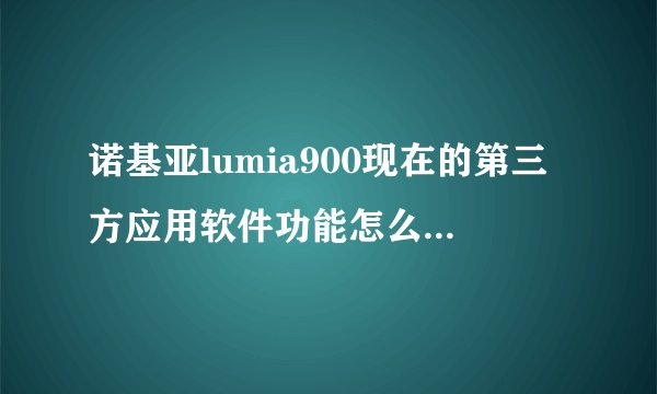 诺基亚lumia900现在的第三方应用软件功能怎么样，比如微信或者QQ，浏览器什么的