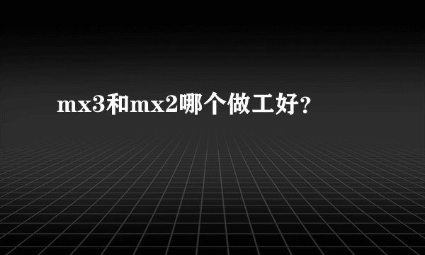 mx3和mx2哪个做工好?