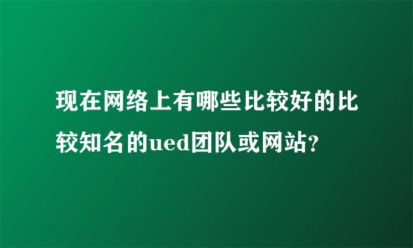 现在网络上有哪些比较好的比较知名的ued团队或网站？
