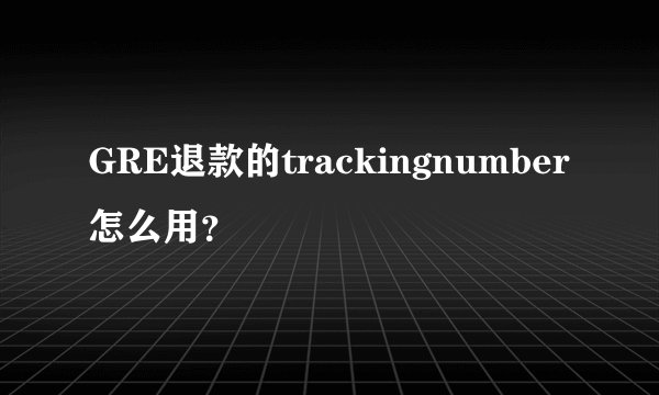 GRE退款的trackingnumber怎么用？