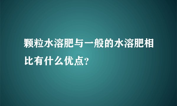 颗粒水溶肥与一般的水溶肥相比有什么优点？