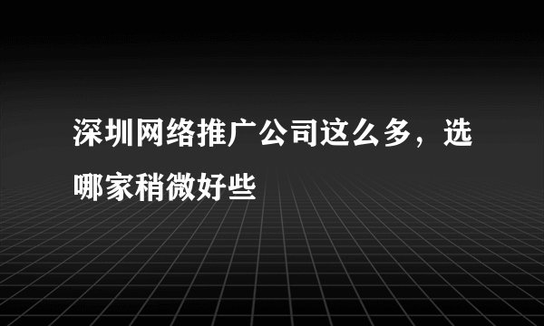 深圳网络推广公司这么多，选哪家稍微好些