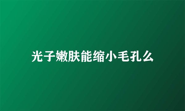 光子嫩肤能缩小毛孔么