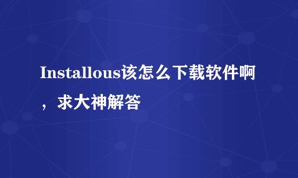 Installous该怎么下载软件啊，求大神解答