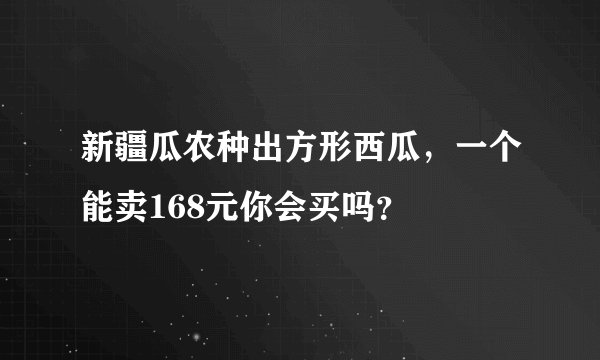 新疆瓜农种出方形西瓜，一个能卖168元你会买吗？