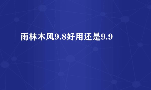 雨林木风9.8好用还是9.9