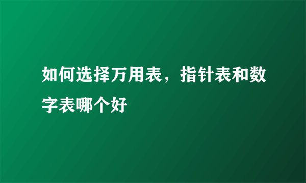 如何选择万用表，指针表和数字表哪个好