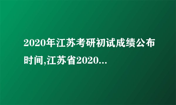 2020年江苏考研初试成绩公布时间,江苏省2020年考研初试的成绩什么时候公布