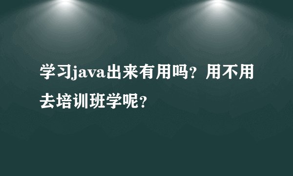 学习java出来有用吗？用不用去培训班学呢？
