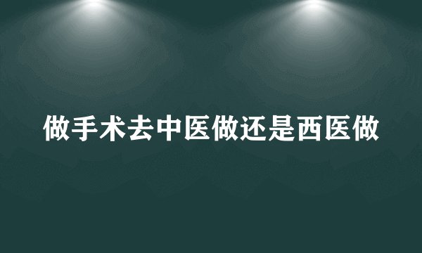 做手术去中医做还是西医做