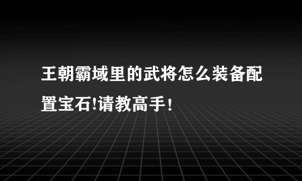 王朝霸域里的武将怎么装备配置宝石!请教高手！