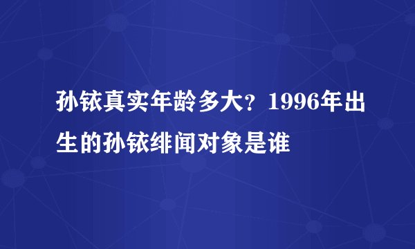 孙铱真实年龄多大？1996年出生的孙铱绯闻对象是谁