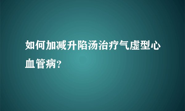 如何加减升陷汤治疗气虚型心血管病？