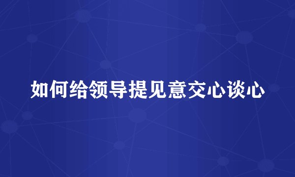 如何给领导提见意交心谈心