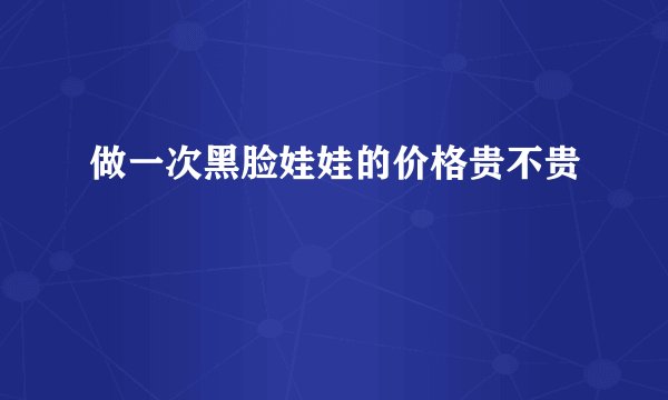 做一次黑脸娃娃的价格贵不贵