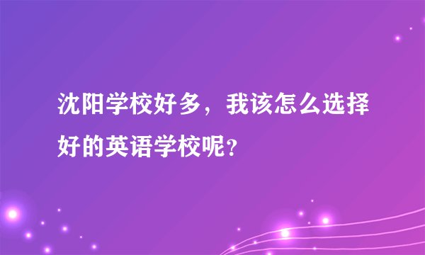 沈阳学校好多，我该怎么选择好的英语学校呢？