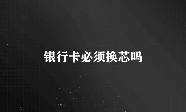 银行卡必须换芯吗
