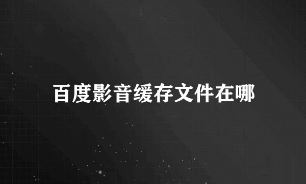 百度影音缓存文件在哪